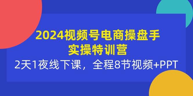2024视频号电商操盘手实操特训营：2天1夜线下课，全程8节视频+PPT凯哥轻创网-网创项目资源站-副业项目-创业项目-搞钱项目凯哥轻创网