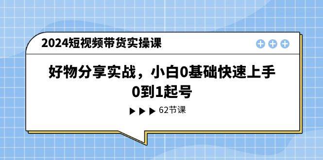 2024短视频带货实操课，好物分享实战，小白0基础快速上手，0到1起号凯哥轻创网-网创项目资源站-副业项目-创业项目-搞钱项目凯哥轻创网