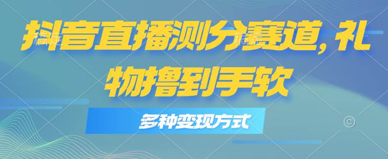 抖音直播测分赛道，多种变现方式，轻松日入1000+凯哥轻创网-网创项目资源站-副业项目-创业项目-搞钱项目凯哥轻创网
