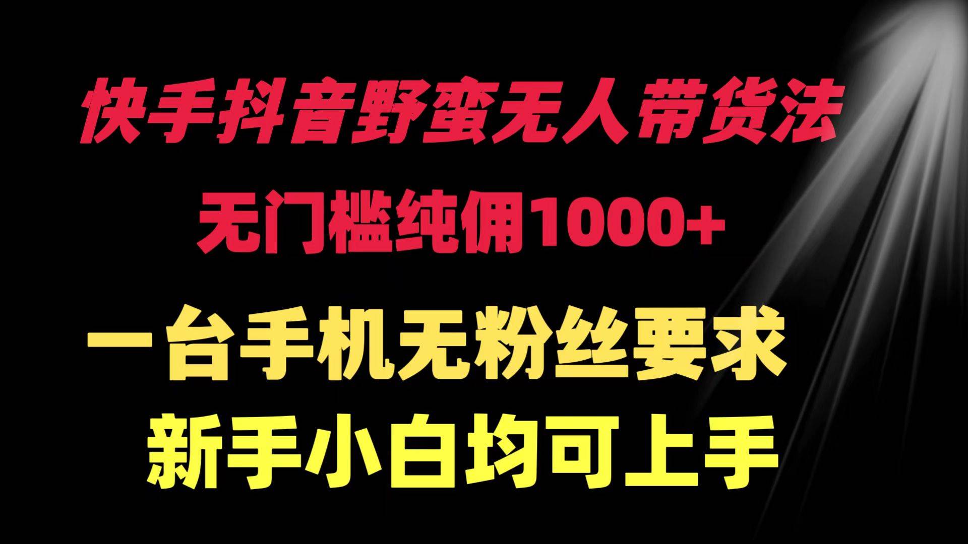 快手抖音野蛮无人带货法 无门槛纯佣1000+ 一台手机无粉丝要求新手小白…凯哥轻创网-网创项目资源站-副业项目-创业项目-搞钱项目凯哥轻创网