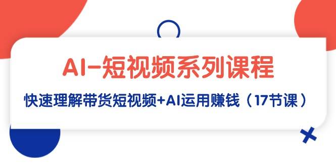 AI-短视频系列课程，快速理解带货短视频+AI运用赚钱（17节课）凯哥轻创网-网创项目资源站-副业项目-创业项目-搞钱项目凯哥轻创网