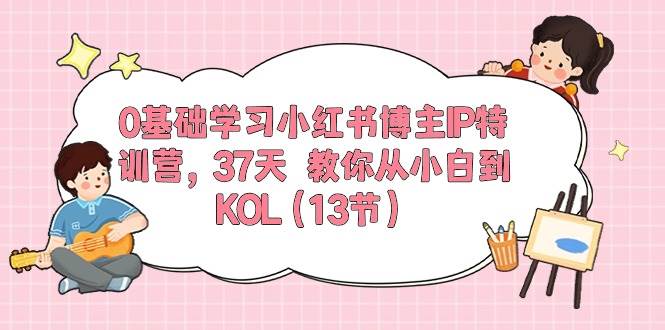 0基础学习小红书博主IP特训营，37天 教你从小白到KOL（13节）凯哥轻创网-网创项目资源站-副业项目-创业项目-搞钱项目凯哥轻创网