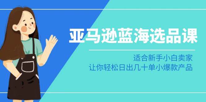 亚马逊-蓝海选品课：适合新手小白卖家，让你轻松日出几十单小爆款产品凯哥轻创网-网创项目资源站-副业项目-创业项目-搞钱项目凯哥轻创网