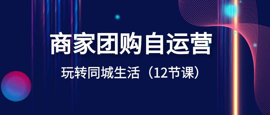商家团购自运营-玩转同城生活（12节课）凯哥轻创网-网创项目资源站-副业项目-创业项目-搞钱项目凯哥轻创网
