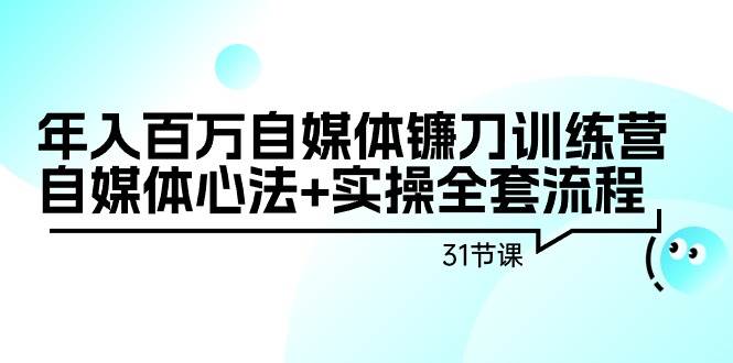 年入百万自媒体镰刀训练营：自媒体心法+实操全套流程（31节课）凯哥轻创网-网创项目资源站-副业项目-创业项目-搞钱项目凯哥轻创网