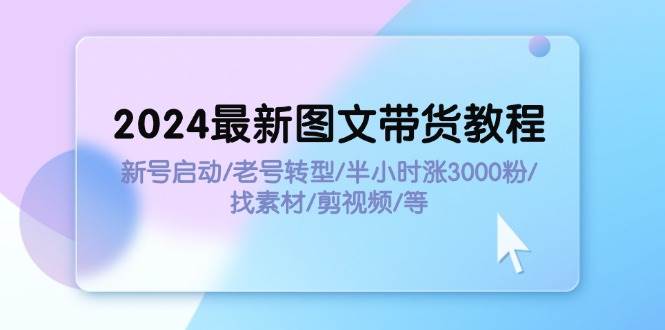 2024最新图文带货教程：新号启动/老号转型/半小时涨3000粉/找素材/剪辑凯哥轻创网-网创项目资源站-副业项目-创业项目-搞钱项目凯哥轻创网