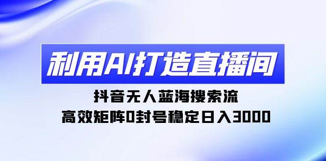 利用AI打造直播间，抖音无人蓝海搜索流，高效矩阵0封号稳定日入3000凯哥轻创网-网创项目资源站-副业项目-创业项目-搞钱项目凯哥轻创网
