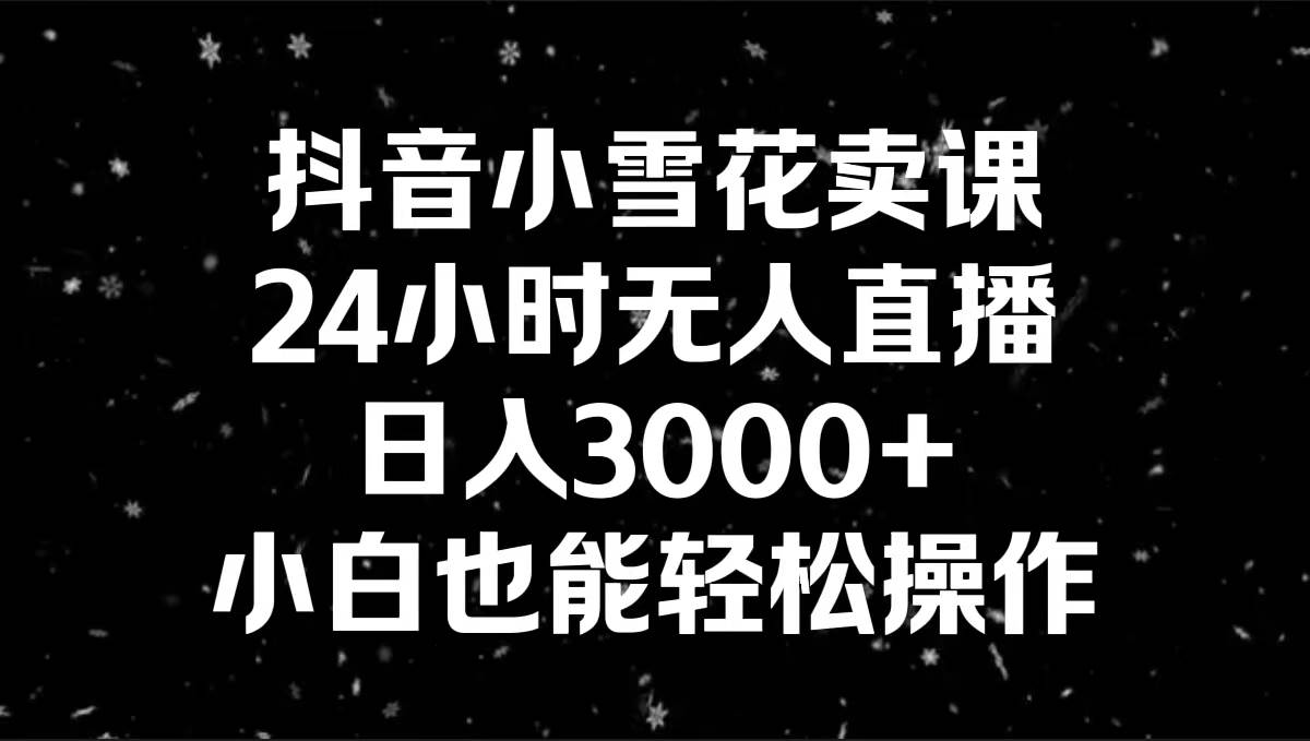 抖音小雪花卖课，24小时无人直播，日入3000+，小白也能轻松操作凯哥轻创网-网创项目资源站-副业项目-创业项目-搞钱项目凯哥轻创网