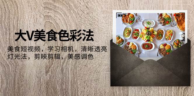 大V-美食色彩法，美食短视频 学习相机 清晰透亮灯光法 剪映剪辑 美感调色凯哥轻创网-网创项目资源站-副业项目-创业项目-搞钱项目凯哥轻创网