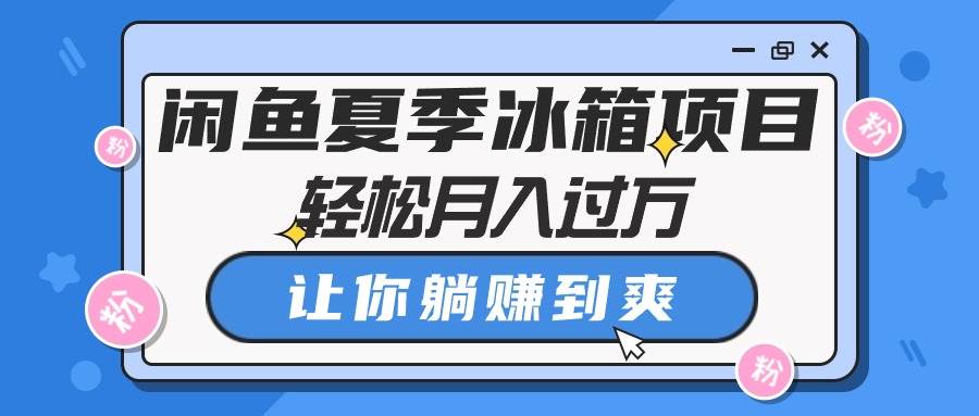 闲鱼夏季冰箱项目，轻松月入过万，让你躺赚到爽凯哥轻创网-网创项目资源站-副业项目-创业项目-搞钱项目凯哥轻创网