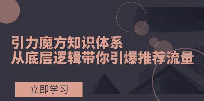 引力魔方知识体系，从底层逻辑带你引爆荐推流量！凯哥轻创网-网创项目资源站-副业项目-创业项目-搞钱项目凯哥轻创网