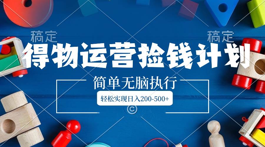得物运营捡钱计划，简单无脑执行，轻松实现日入200-500+凯哥轻创网-网创项目资源站-副业项目-创业项目-搞钱项目凯哥轻创网