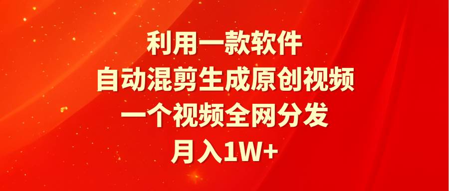 利用一款软件，自动混剪生成原创视频，一个视频全网分发，月入1W+附软件凯哥轻创网-网创项目资源站-副业项目-创业项目-搞钱项目凯哥轻创网