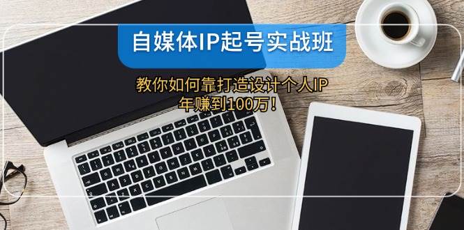 自媒体IP-起号实战班：教你如何靠打造设计个人IP，年赚到100万！凯哥轻创网-网创项目资源站-副业项目-创业项目-搞钱项目凯哥轻创网