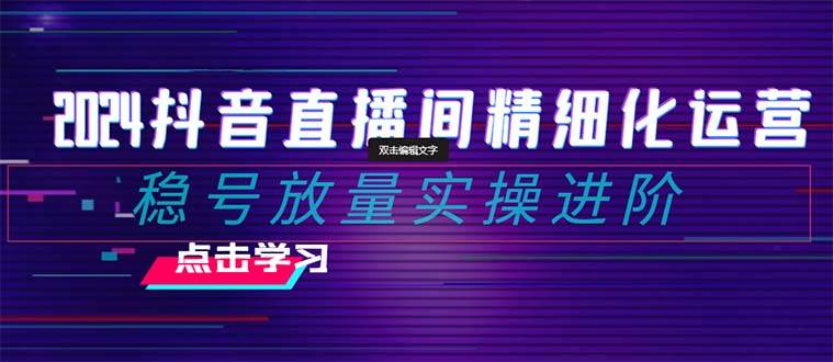 2024抖音直播间精细化运营：稳号放量实操进阶 选品/排品/起号/小店随心推/千川付费如何去投放凯哥轻创网-网创项目资源站-副业项目-创业项目-搞钱项目凯哥轻创网