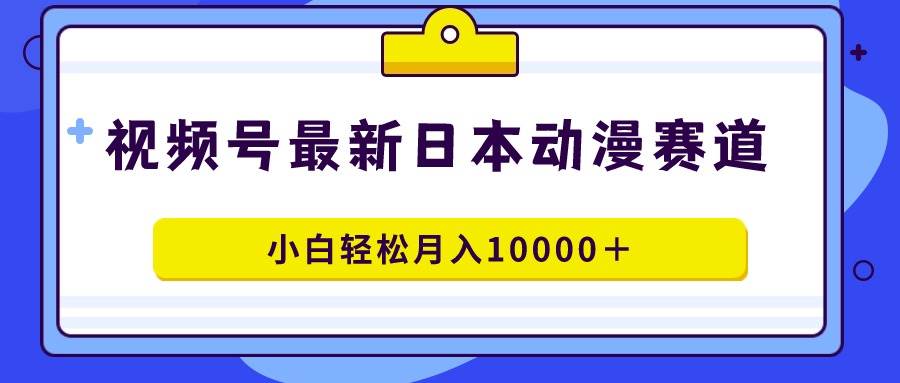 视频号日本动漫蓝海赛道，100%原创，小白轻松月入10000＋凯哥轻创网-网创项目资源站-副业项目-创业项目-搞钱项目凯哥轻创网