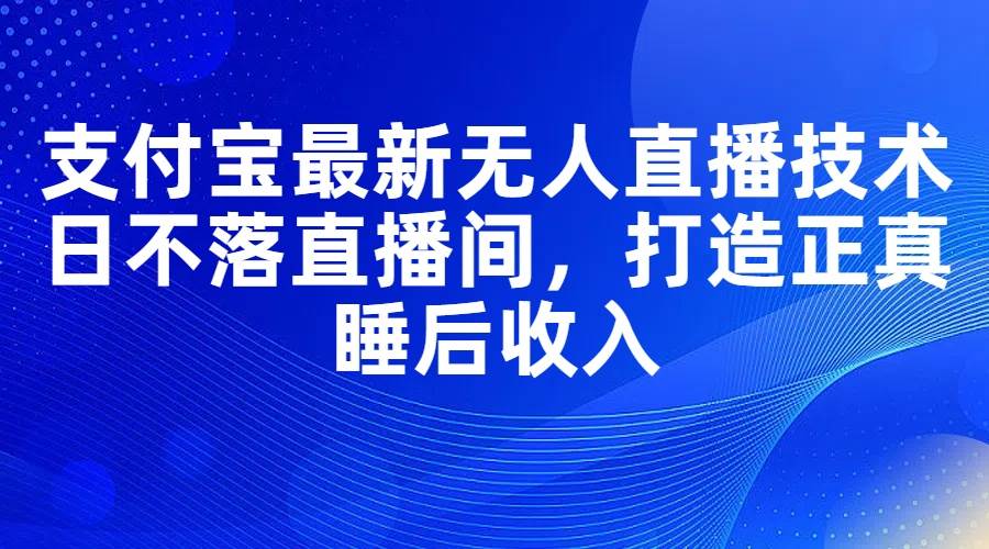支付宝最新无人直播技术，日不落直播间，打造正真睡后收入凯哥轻创网-网创项目资源站-副业项目-创业项目-搞钱项目凯哥轻创网
