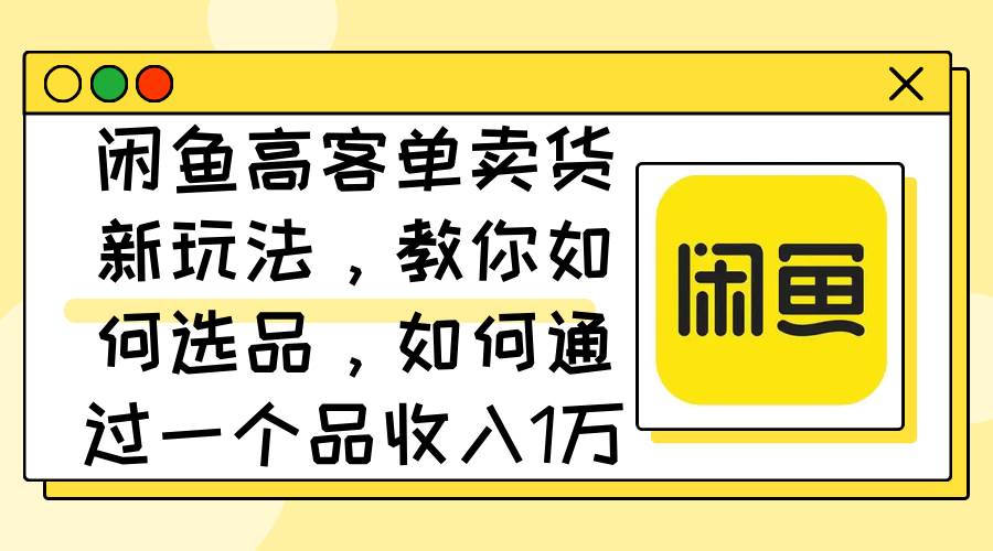 闲鱼高客单卖货新玩法，教你如何选品，如何通过一个品收入1万+凯哥轻创网-网创项目资源站-副业项目-创业项目-搞钱项目凯哥轻创网