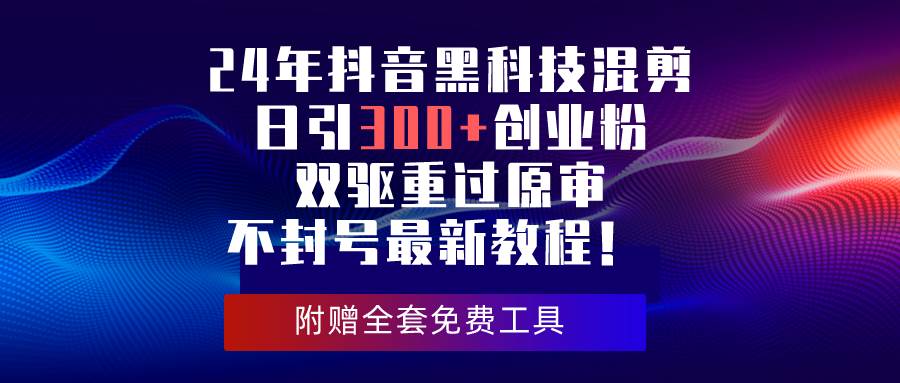 24年抖音黑科技混剪日引300+创业粉，双驱重过原审不封号最新教程！凯哥轻创网-网创项目资源站-副业项目-创业项目-搞钱项目凯哥轻创网