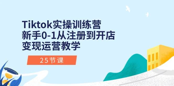 Tiktok实操训练营：新手0-1从注册到开店变现运营教学（25节课）凯哥轻创网-网创项目资源站-副业项目-创业项目-搞钱项目凯哥轻创网