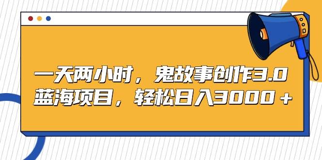 一天两小时，鬼故事创作3.0，蓝海项目，轻松日入3000＋凯哥轻创网-网创项目资源站-副业项目-创业项目-搞钱项目凯哥轻创网