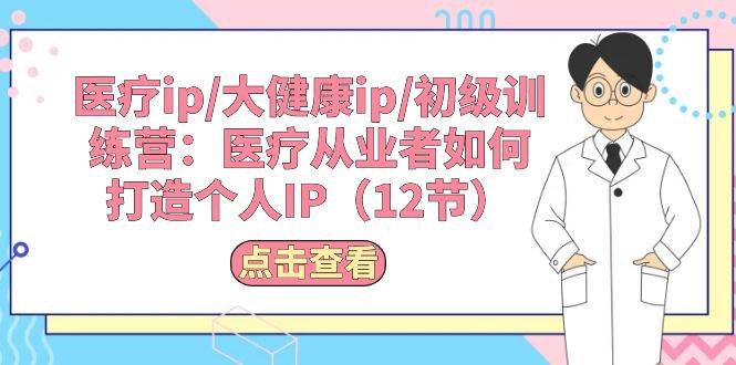 医疗ip/大健康ip/初级训练营：医疗从业者如何打造个人IP（12节）凯哥轻创网-网创项目资源站-副业项目-创业项目-搞钱项目凯哥轻创网