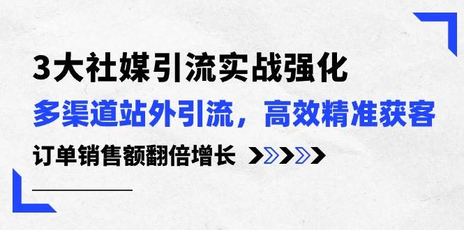 3大社媒引流实操强化，多渠道站外引流/高效精准获客/订单销售额翻倍增长凯哥轻创网-网创项目资源站-副业项目-创业项目-搞钱项目凯哥轻创网