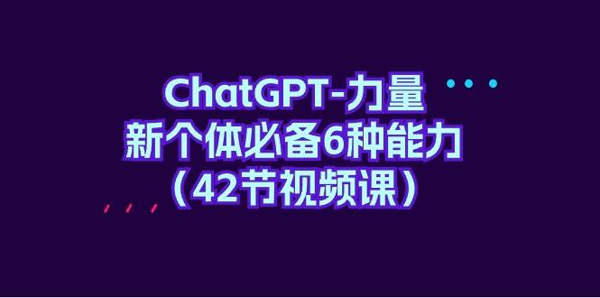 ChatGPT-力量 新个体必备6种能力（42节视频课）凯哥轻创网-网创项目资源站-副业项目-创业项目-搞钱项目凯哥轻创网
