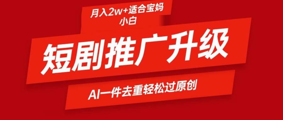 短剧推广升级新玩法，AI一键二创去重，轻松月入2w+凯哥轻创网-网创项目资源站-副业项目-创业项目-搞钱项目凯哥轻创网