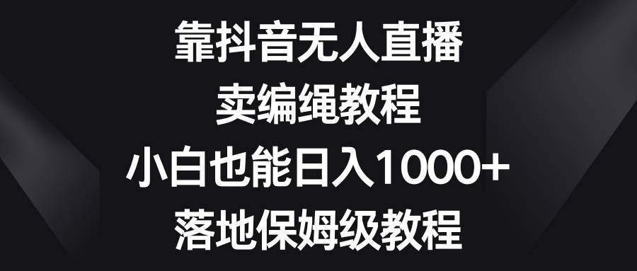 靠抖音无人直播，卖编绳教程，小白也能日入1000+，落地保姆级教程凯哥轻创网-网创项目资源站-副业项目-创业项目-搞钱项目凯哥轻创网