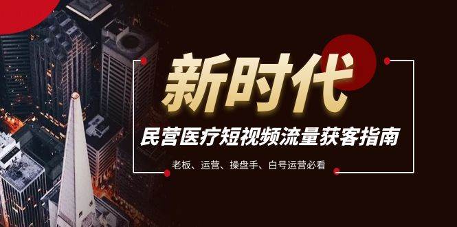 民营医疗-短视频流量获客必备指南，老板、运营、操盘手、白号运营必看凯哥轻创网-网创项目资源站-副业项目-创业项目-搞钱项目凯哥轻创网