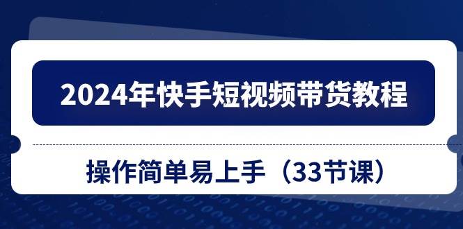 2024年快手短视频带货教程，操作简单易上手（33节课）凯哥轻创网-网创项目资源站-副业项目-创业项目-搞钱项目凯哥轻创网