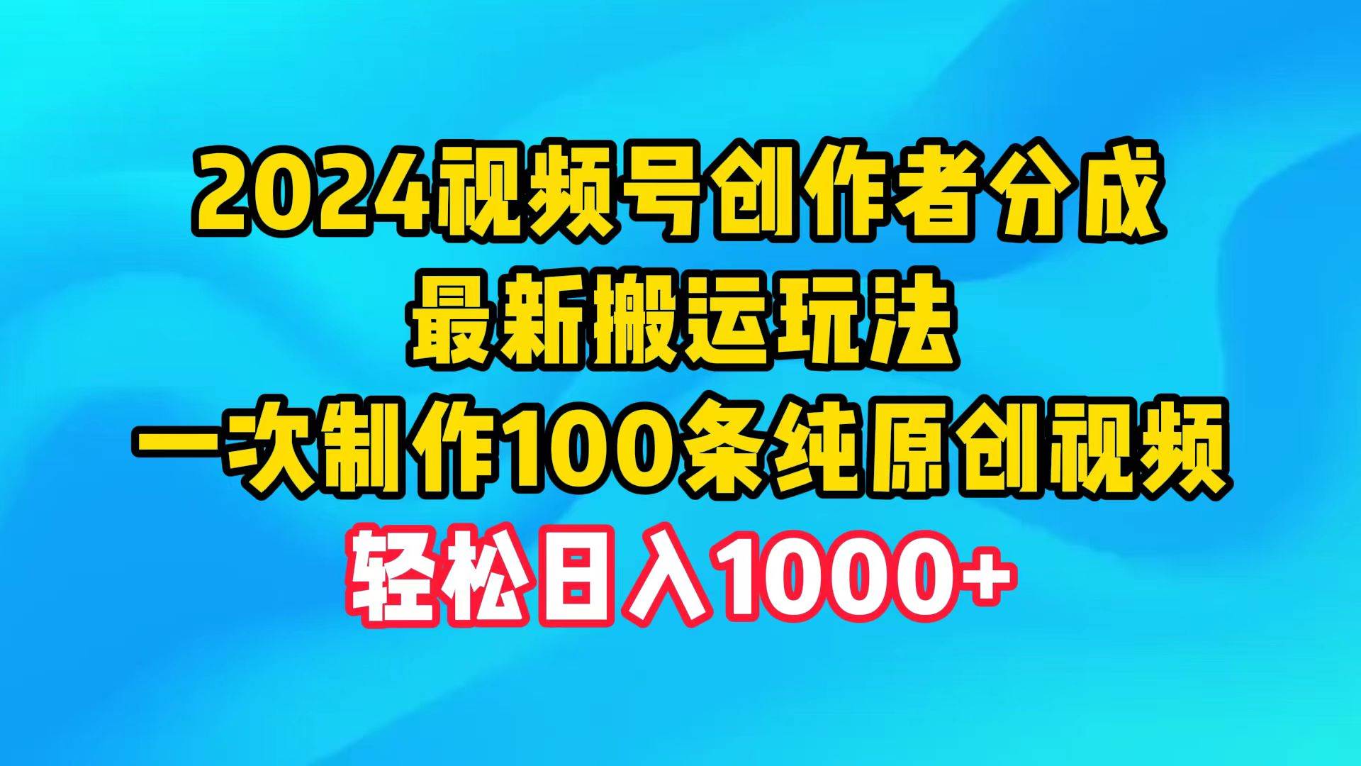 2024视频号创作者分成，最新搬运玩法，一次制作100条纯原创视频，日入1000+凯哥轻创网-网创项目资源站-副业项目-创业项目-搞钱项目凯哥轻创网