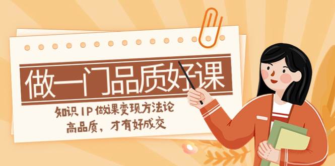 如何做一门·品质好课，知识IP做课变现方法论，高品质，才有好成交（11节）凯哥轻创网-网创项目资源站-副业项目-创业项目-搞钱项目凯哥轻创网