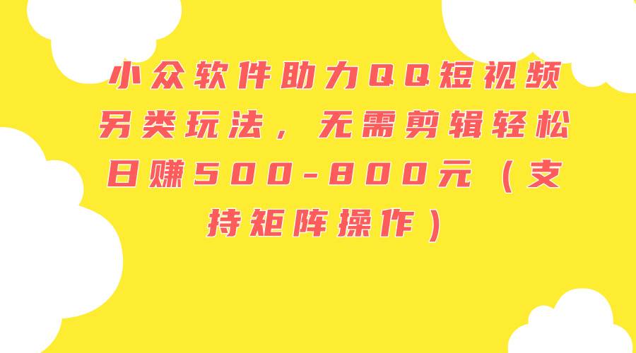 小众软件助力QQ短视频另类玩法，无需剪辑轻松日赚500-800元（支持矩阵…凯哥轻创网-网创项目资源站-副业项目-创业项目-搞钱项目凯哥轻创网