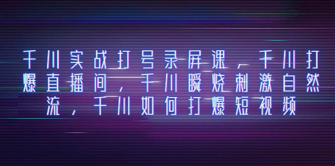 千川实战打号录屏课，千川打爆直播间，千川瞬烧刺激自然流，千川如何打爆短视频凯哥轻创网-网创项目资源站-副业项目-创业项目-搞钱项目凯哥轻创网