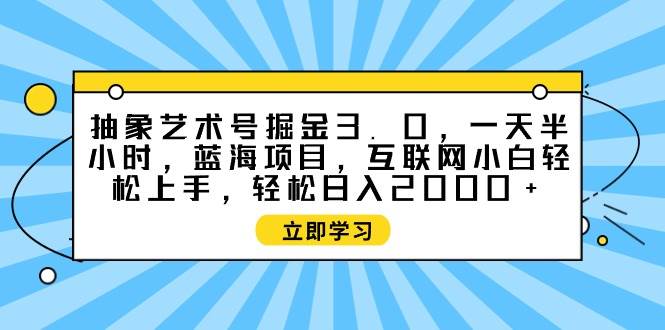 抽象艺术号掘金3.0，一天半小时 ，蓝海项目， 互联网小白轻松上手，轻松…凯哥轻创网-网创项目资源站-副业项目-创业项目-搞钱项目凯哥轻创网