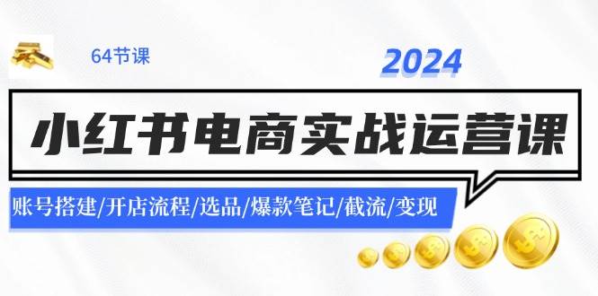 2024小红书电商实战运营课：账号搭建/开店流程/选品/爆款笔记/截流/变现凯哥轻创网-网创项目资源站-副业项目-创业项目-搞钱项目凯哥轻创网