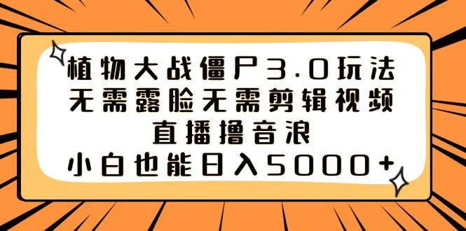 植物大战僵尸3.0玩法无需露脸无需剪辑视频，直播撸音浪，小白也能日入5000+凯哥轻创网-网创项目资源站-副业项目-创业项目-搞钱项目凯哥轻创网
