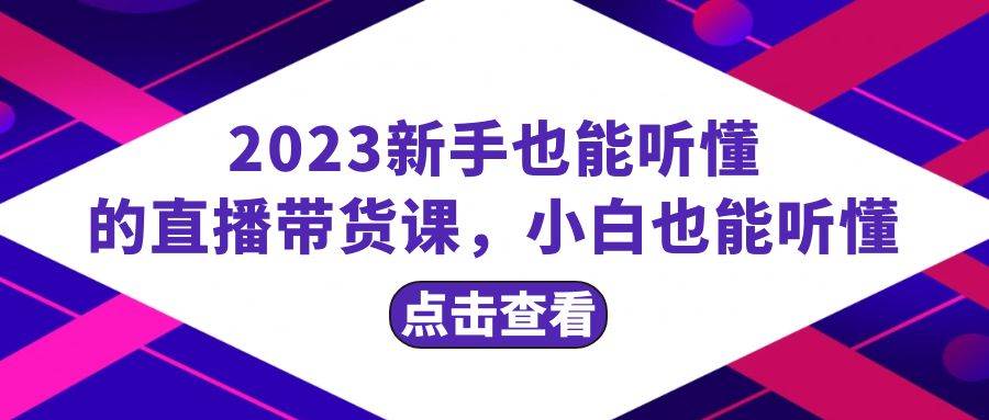 2023新手也能听懂的直播带货课，小白也能听懂，20节完整凯哥轻创网-网创项目资源站-副业项目-创业项目-搞钱项目凯哥轻创网