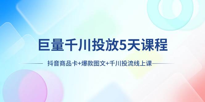 巨量千川投放5天课程：抖音商品卡+爆款图文+千川投流线上课凯哥轻创网-网创项目资源站-副业项目-创业项目-搞钱项目凯哥轻创网