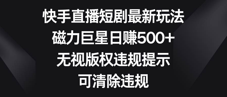 快手直播短剧最新玩法，磁力巨星日赚500+，无视版权违规提示，可清除违规凯哥轻创网-网创项目资源站-副业项目-创业项目-搞钱项目凯哥轻创网