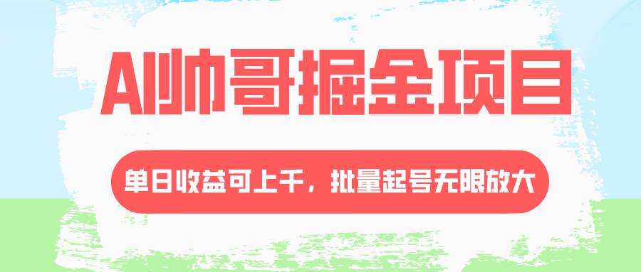 AI帅哥掘金项目，单日收益上千，批量起号无限放大凯哥轻创网-网创项目资源站-副业项目-创业项目-搞钱项目凯哥轻创网
