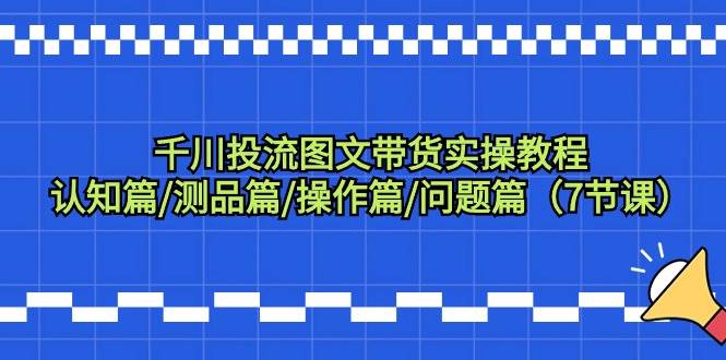 千川投流图文带货实操教程：认知篇/测品篇/操作篇/问题篇（7节课）凯哥轻创网-网创项目资源站-副业项目-创业项目-搞钱项目凯哥轻创网