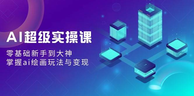 AI超级实操课：零基础新手到大神，掌握ai绘画玩法与变现凯哥轻创网-网创项目资源站-副业项目-创业项目-搞钱项目凯哥轻创网