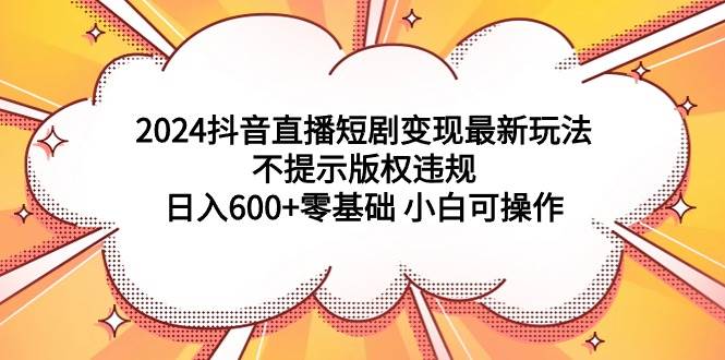 2024抖音直播短剧变现最新玩法，不提示版权违规 日入600+零基础 小白可操作凯哥轻创网-网创项目资源站-副业项目-创业项目-搞钱项目凯哥轻创网