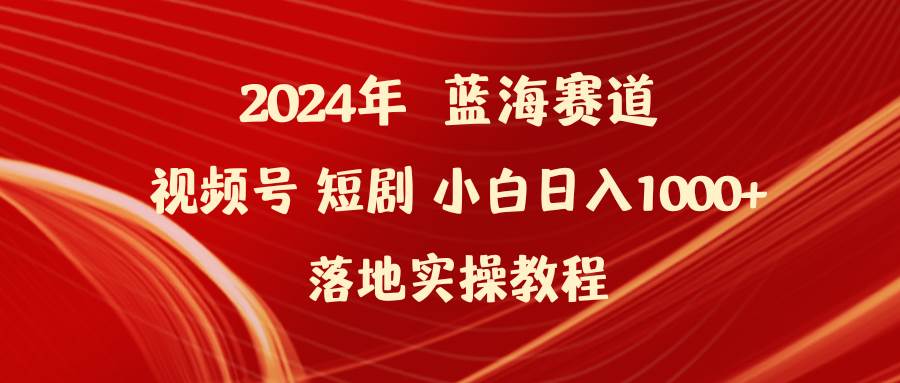 2024年蓝海赛道视频号短剧 小白日入1000+落地实操教程凯哥轻创网-网创项目资源站-副业项目-创业项目-搞钱项目凯哥轻创网