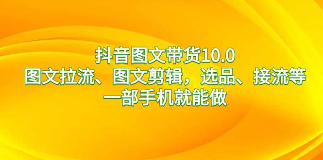 抖音图文带货10.0，图文拉流、图文剪辑，选品、接流等，一部手机就能做凯哥轻创网-网创项目资源站-副业项目-创业项目-搞钱项目凯哥轻创网