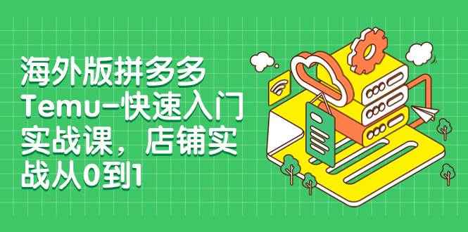 海外版拼多多Temu-快速入门实战课，店铺实战从0到1（12节课）凯哥轻创网-网创项目资源站-副业项目-创业项目-搞钱项目凯哥轻创网