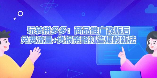 玩转拼多多：商品推广改版后，免费流量+货损策略打造爆款新法（无水印）凯哥轻创网-网创项目资源站-副业项目-创业项目-搞钱项目凯哥轻创网